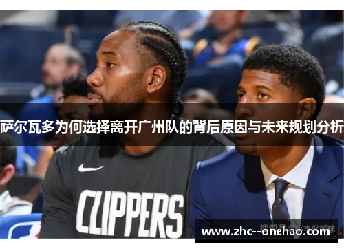 萨尔瓦多为何选择离开广州队的背后原因与未来规划分析