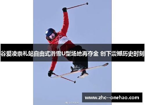 谷爱凌崇礼站自由式滑雪U型场地再夺金 创下震撼历史时刻