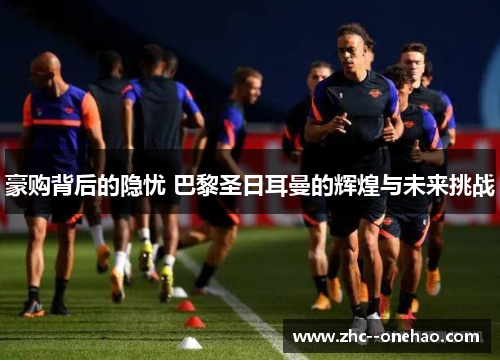 豪购背后的隐忧 巴黎圣日耳曼的辉煌与未来挑战 豪购背后的隐忧 巴黎圣日耳曼的辉煌与未来挑战