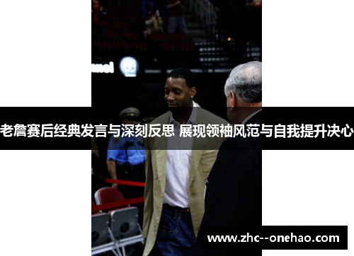 老詹赛后经典发言与深刻反思 展现领袖风范与自我提升决心