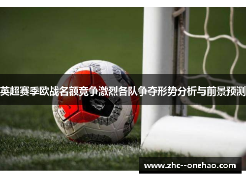 英超赛季欧战名额竞争激烈各队争夺形势分析与前景预测