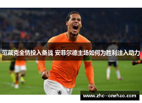 范戴克全情投入备战 安菲尔德主场如何为胜利注入动力