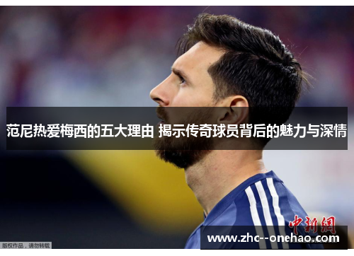 范尼热爱梅西的五大理由 揭示传奇球员背后的魅力与深情