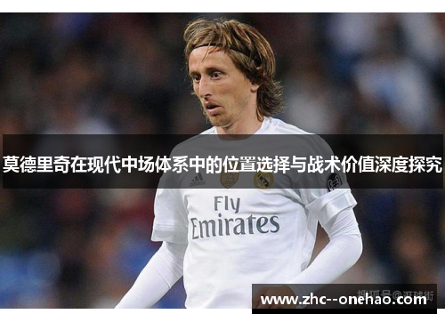 莫德里奇在现代中场体系中的位置选择与战术价值深度探究