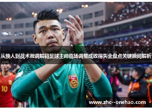 从换人到战术微调解码足球主帅临场调整成败得失全盘点关键瞬间解析