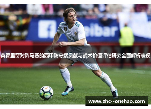 莫德里奇对阵马赛的西甲防守端贡献与战术价值评估研究全面解析表现 莫德里奇对阵马赛的西甲防守端贡献与战术价值评估研究全面解析表现