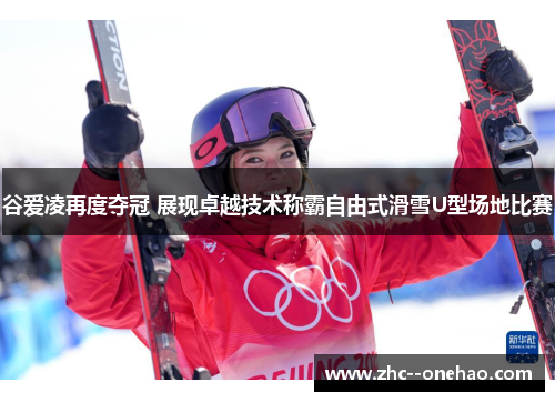 谷爱凌再度夺冠 展现卓越技术称霸自由式滑雪U型场地比赛 谷爱凌再度夺冠 展现卓越技术称霸自由式滑雪U型场地比赛