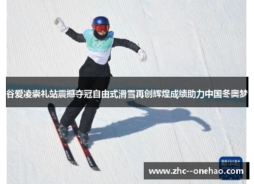 谷爱凌崇礼站震撼夺冠自由式滑雪再创辉煌成绩助力中国冬奥梦 谷爱凌崇礼站震撼夺冠自由式滑雪再创辉煌成绩助力中国冬奥梦