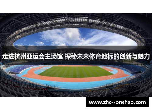 走进杭州亚运会主场馆 探秘未来体育地标的创新与魅力