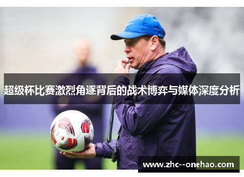 超级杯比赛激烈角逐背后的战术博弈与媒体深度分析 超级杯比赛激烈角逐背后的战术博弈与媒体深度分析