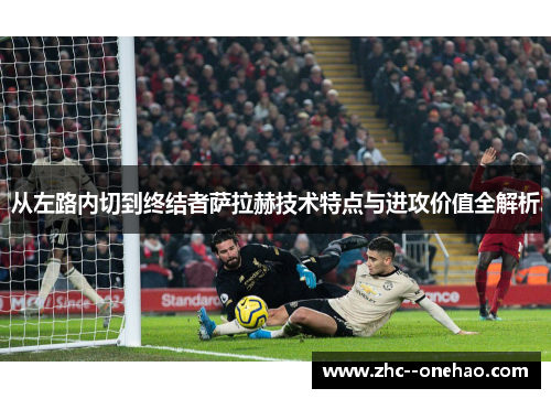 从左路内切到终结者萨拉赫技术特点与进攻价值全解析