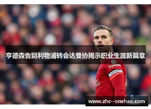 亨德森告别利物浦转会达曼协揭示职业生涯新篇章 亨德森告别利物浦转会达曼协揭示职业生涯新篇章