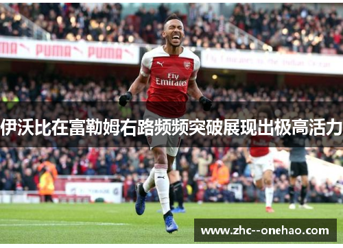 伊沃比在富勒姆右路频频突破展现出极高活力