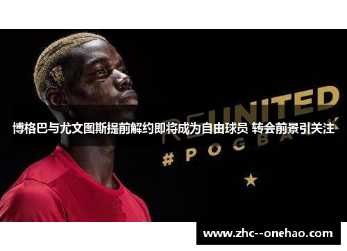 博格巴与尤文图斯提前解约即将成为自由球员 转会前景引关注 博格巴与尤文图斯提前解约即将成为自由球员 转会前景引关注