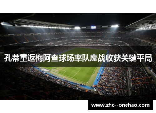 孔蒂重返梅阿查球场率队鏖战收获关键平局