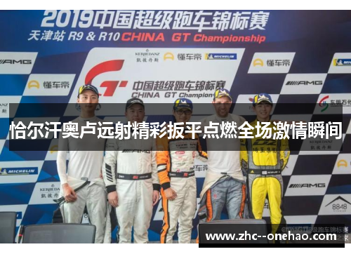 恰尔汗奥卢远射精彩扳平点燃全场激情瞬间