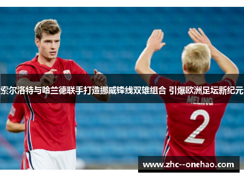 索尔洛特与哈兰德联手打造挪威锋线双雄组合 引爆欧洲足坛新纪元 索尔洛特与哈兰德联手打造挪威锋线双雄组合 引爆欧洲足坛新纪元
