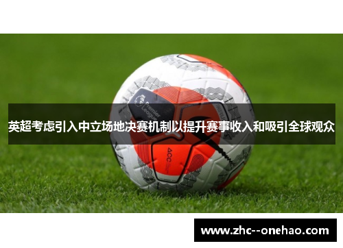 英超考虑引入中立场地决赛机制以提升赛事收入和吸引全球观众
