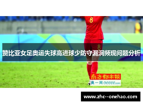 赞比亚女足奥运失球高进球少防守漏洞频现问题分析 赞比亚女足奥运失球高进球少防守漏洞频现问题分析