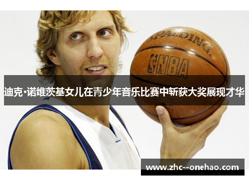 迪克·诺维茨基女儿在青少年音乐比赛中斩获大奖展现才华