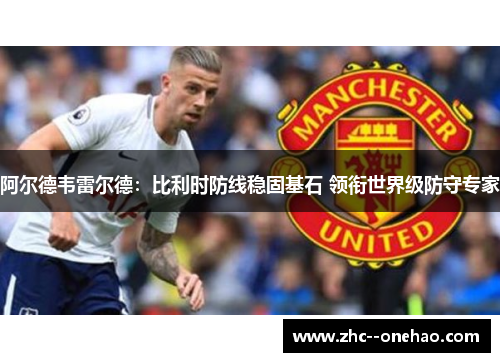 阿尔德韦雷尔德：比利时防线稳固基石 领衔世界级防守专家