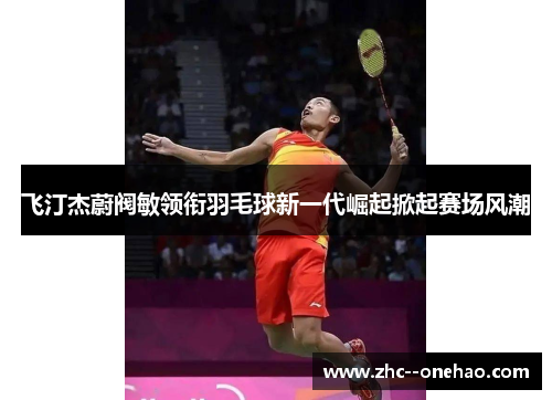 飞汀杰蔚阀敏领衔羽毛球新一代崛起掀起赛场风潮 飞汀杰蔚阀敏领衔羽毛球新一代崛起掀起赛场风潮