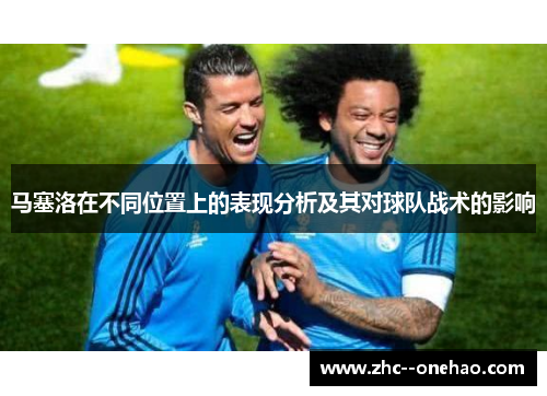 马塞洛在不同位置上的表现分析及其对球队战术的影响 马塞洛在不同位置上的表现分析及其对球队战术的影响