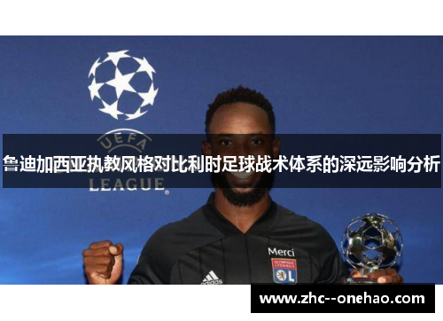 鲁迪加西亚执教风格对比利时足球战术体系的深远影响分析
