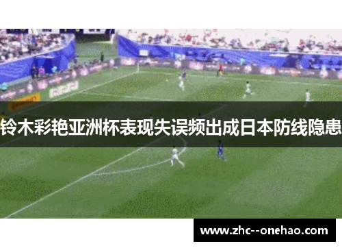 铃木彩艳亚洲杯表现失误频出成日本防线隐患 铃木彩艳亚洲杯表现失误频出成日本防线隐患