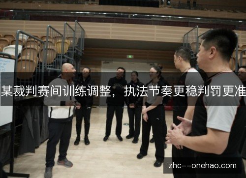某裁判赛间训练调整，执法节奏更稳判罚更准