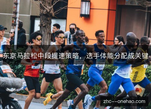 东京马拉松中段提速策略,选手体能分配成关键 东京马拉松中段提速策略,选手体能分配成关键